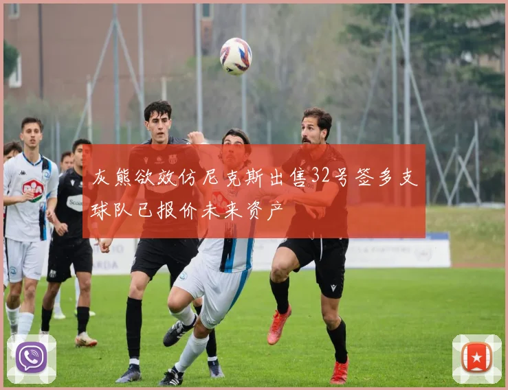 灰熊欲效仿尼克斯出售32号签多支球队已报价未来资产
