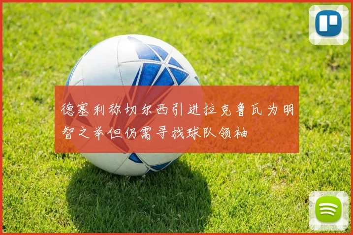 德塞利称切尔西引进拉克鲁瓦为明智之举但仍需寻找球队领袖