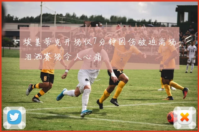 埃基蒂克开场仅7分钟因伤被迫离场泪洒赛场令人心痛