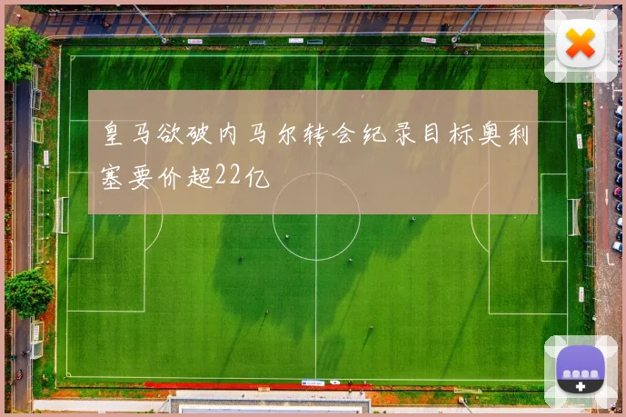 皇马欲破内马尔转会纪录目标奥利塞要价超22亿