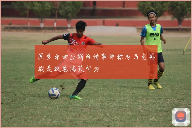图多尔回应斯洛特事件称与马竞再战是故意搞笑行为