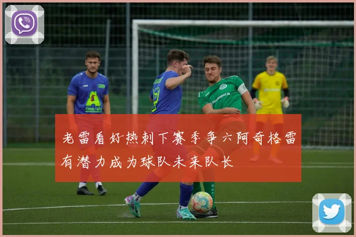 老雷看好热刺下赛季争六阿奇格雷有潜力成为球队未来队长