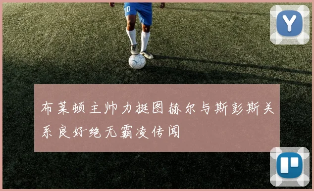 布莱顿主帅力挺图赫尔与斯彭斯关系良好绝无霸凌传闻