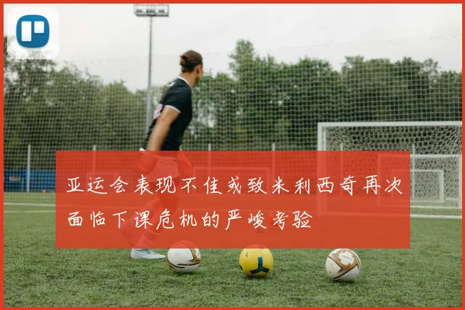 亚运会表现不佳或致米利西奇再次面临下课危机的严峻考验