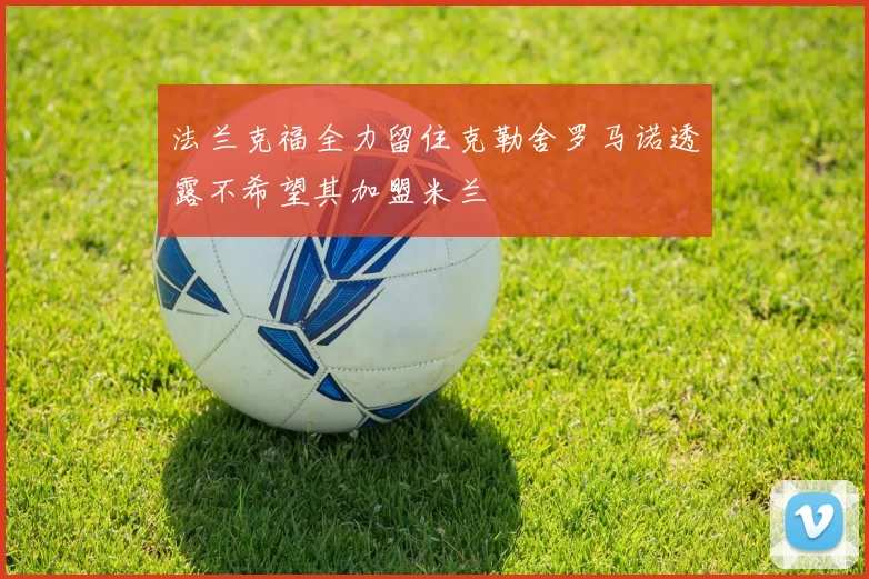 法兰克福全力留住克勒舍罗马诺透露不希望其加盟米兰