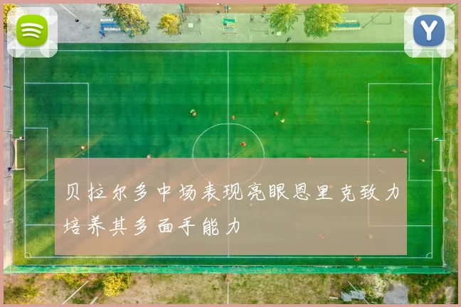 贝拉尔多中场表现亮眼恩里克致力培养其多面手能力