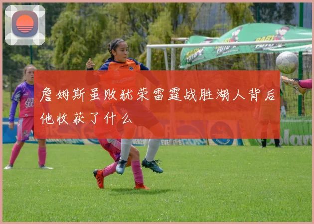 詹姆斯虽败犹荣雷霆战胜湖人背后他收获了什么