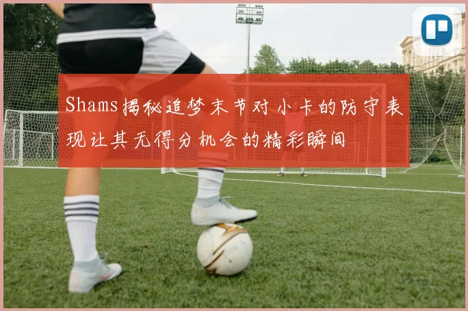Shams揭秘追梦末节对小卡的防守表现让其无得分机会的精彩瞬间