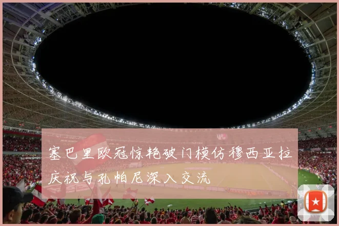 塞巴里欧冠惊艳破门模仿穆西亚拉庆祝与孔帕尼深入交流