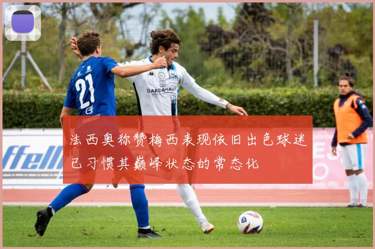 法西奥称赞梅西表现依旧出色球迷已习惯其巅峰状态的常态化
