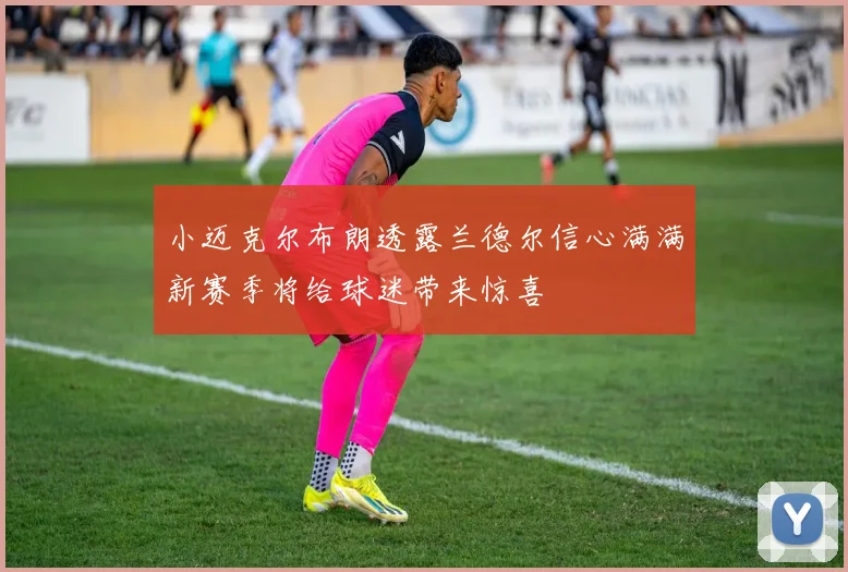 小迈克尔布朗透露兰德尔信心满满新赛季将给球迷带来惊喜
