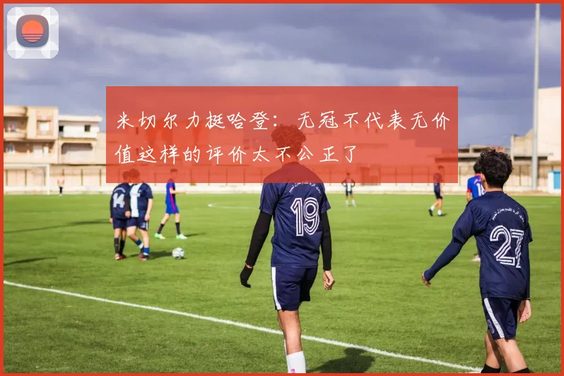 米切尔力挺哈登：无冠不代表无价值这样的评价太不公正了