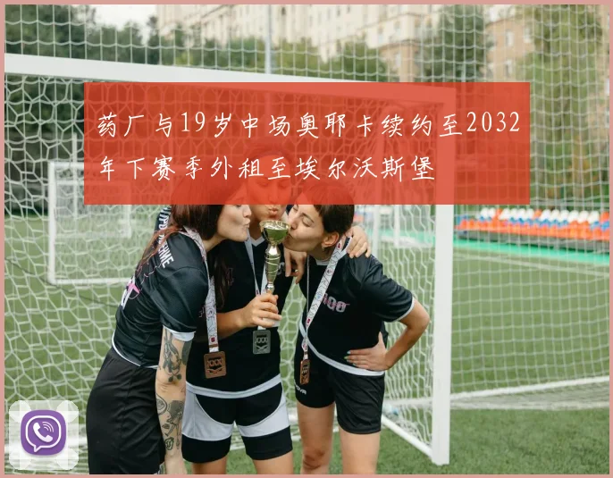 药厂与19岁中场奥耶卡续约至2032年下赛季外租至埃尔沃斯堡