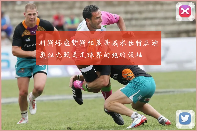 科斯塔盛赞斯帕莱蒂战术独特瓜迪奥拉无疑是足球界的绝对领袖