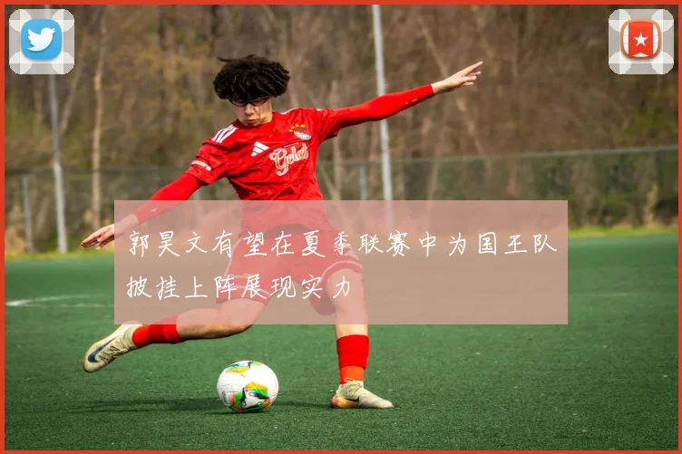 郭昊文有望在夏季联赛中为国王队披挂上阵展现实力