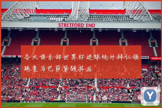 各大俱乐部世界杯进球统计拜仁领跑皇马巴萨紧随其后