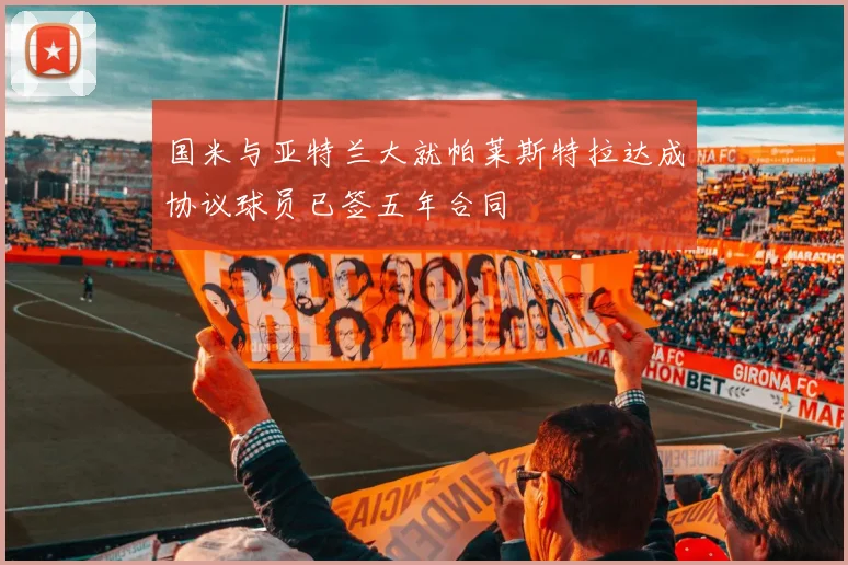 国米与亚特兰大就帕莱斯特拉达成协议球员已签五年合同