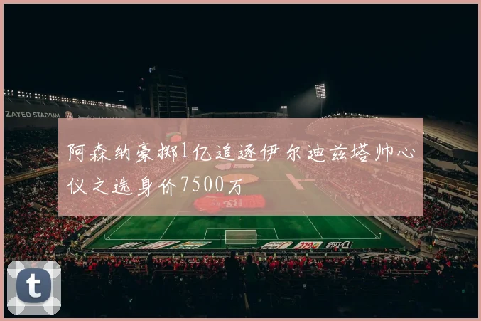 阿森纳豪掷1亿追逐伊尔迪兹塔帅心仪之选身价7500万