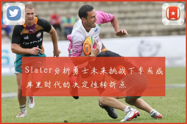 Slater分析勇士未来挑战下季或成库里时代的决定性转折点
