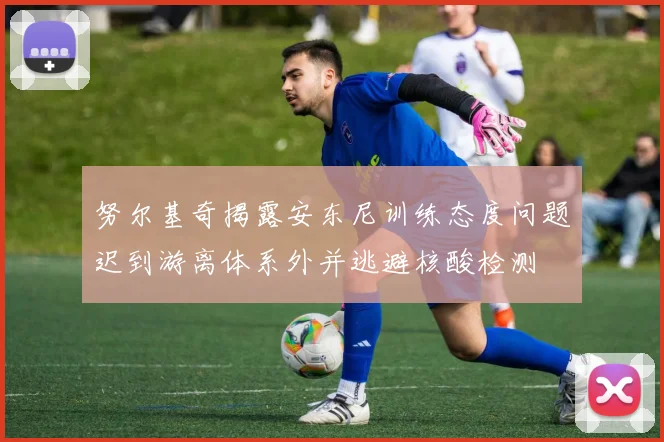 努尔基奇揭露安东尼训练态度问题迟到游离体系外并逃避核酸检测