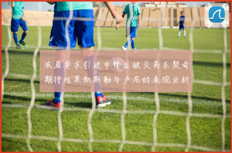 浓眉要求引进中锋后被交易东契奇期待结果凯斯勒与卢尼的表现分析