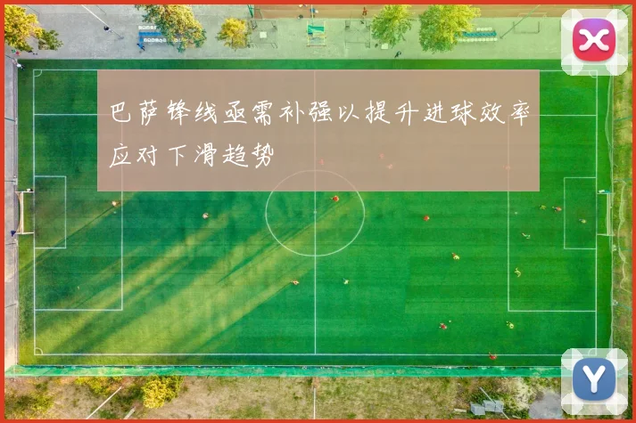 巴萨锋线亟需补强以提升进球效率应对下滑趋势