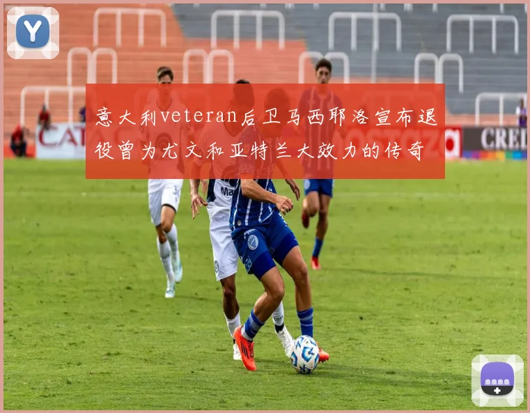 意大利veteran后卫马西耶洛宣布退役曾为尤文和亚特兰大效力的传奇球员