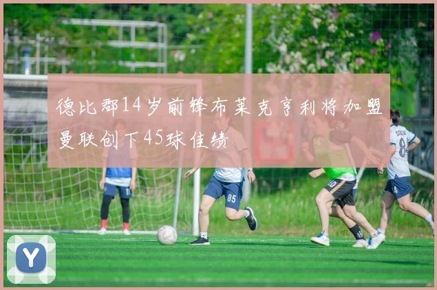 德比郡14岁前锋布莱克亨利将加盟曼联创下45球佳绩