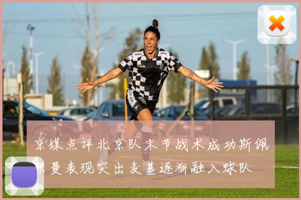 京媒点评北京队末节战术成功斯佩尔曼表现突出麦基逐渐融入球队